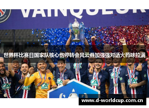 世界杯比赛日国家队核心伤停转会风云叠加强强对话火药味拉满 世界杯比赛日国家队核心伤停转会风云叠加强强对话火药味拉满