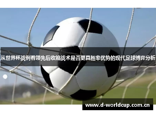 从世界杯战例看领先后收缩战术是否更具胜率优势的现代足球博弈分析 从世界杯战例看领先后收缩战术是否更具胜率优势的现代足球博弈分析