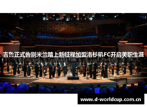 吉鲁正式告别米兰踏上新征程加盟洛杉矶FC开启美职生涯